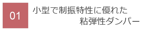 01　小型で制振特性に優れた粘弾性ダンパー