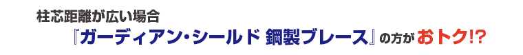 柱芯距離が広い場合『ガーディアン・シールド 鋼製ブレース』の方がおトク!?