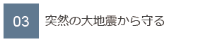 03　突然の大地震から守る