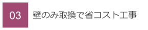 03　壁のみ取換で省コスト工事