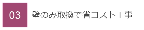 03　壁のみ取換で省コスト工事