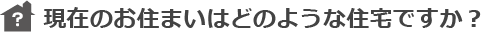 現在のお住まいはどのような住宅ですか？
